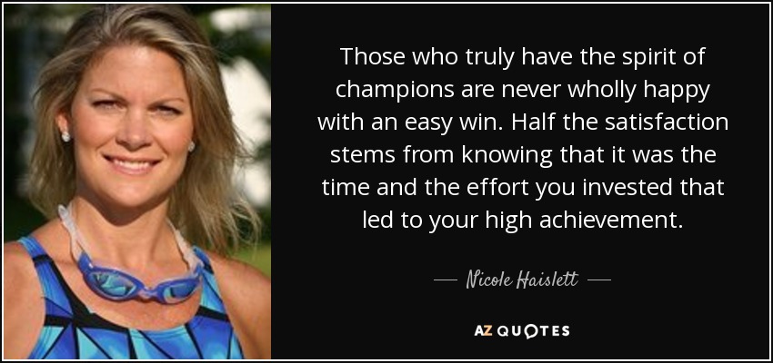 Those who truly have the spirit of champions are never wholly happy with an easy win. Half the satisfaction stems from knowing that it was the time and the effort you invested that led to your high achievement. - Nicole Haislett