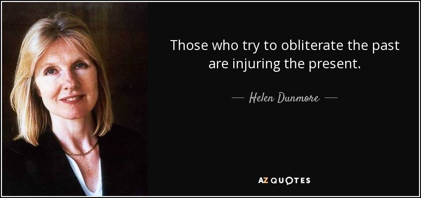 Those who try to obliterate the past are injuring the present. - Helen Dunmore