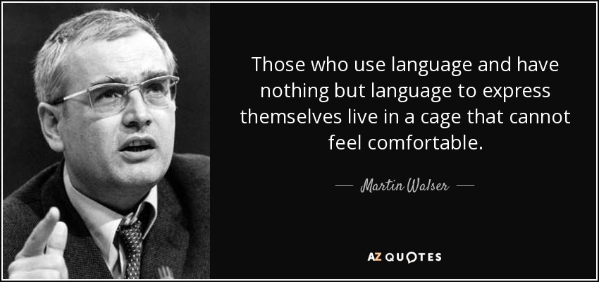 Those who use language and have nothing but language to express themselves live in a cage that cannot feel comfortable. - Martin Walser