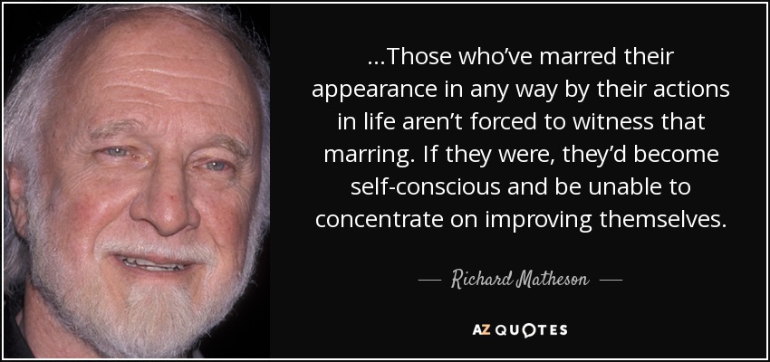 …Those who’ve marred their appearance in any way by their actions in life aren’t forced to witness that marring. If they were, they’d become self-conscious and be unable to concentrate on improving themselves. - Richard Matheson