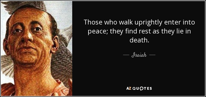 Those who walk uprightly enter into peace; they find rest as they lie in death. - Isaiah