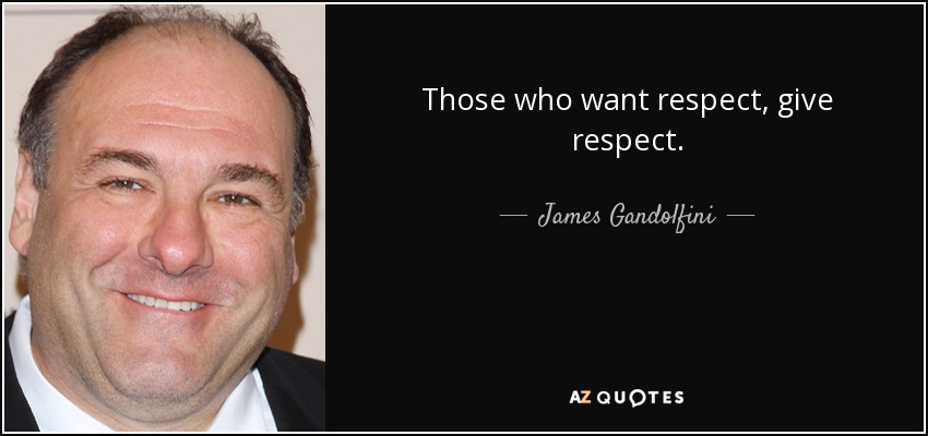 Those who want respect, give respect. - James Gandolfini