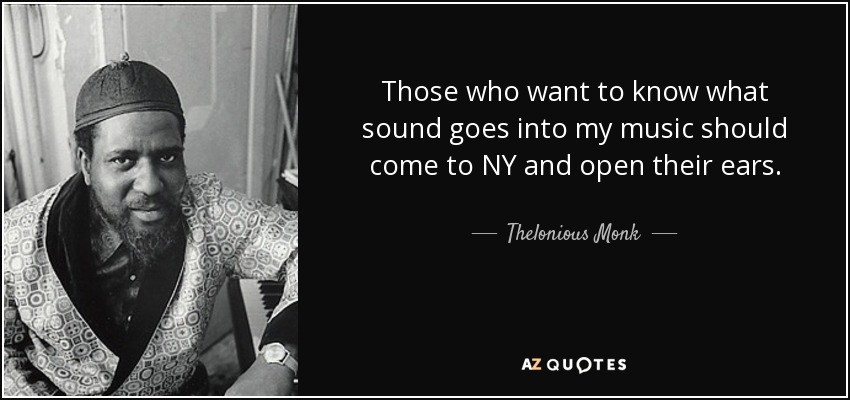 Those who want to know what sound goes into my music should come to NY and open their ears. - Thelonious Monk