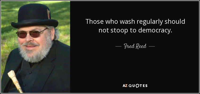 Those who wash regularly should not stoop to democracy. - Fred Reed