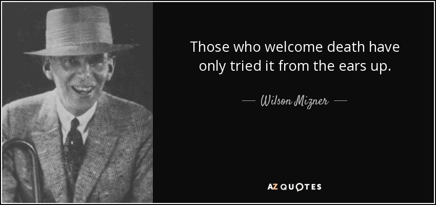 Those who welcome death have only tried it from the ears up. - Wilson Mizner