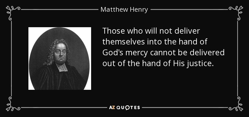 Those who will not deliver themselves into the hand of God's mercy cannot be delivered out of the hand of His justice. - Matthew Henry