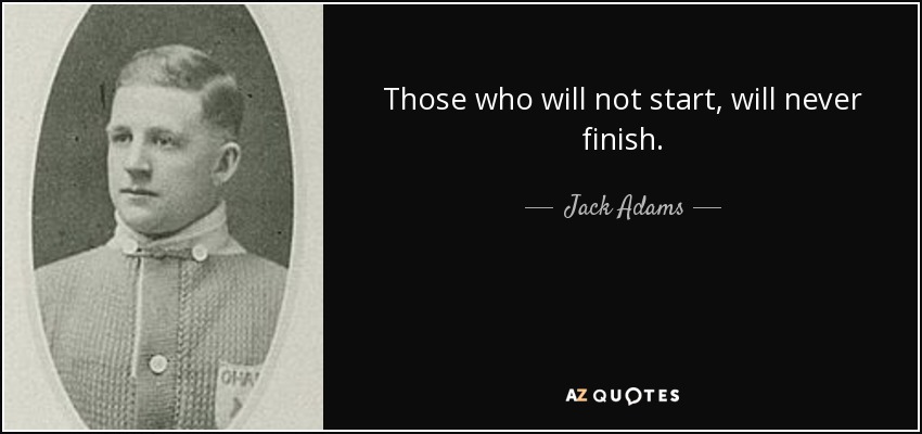 Those who will not start, will never finish. - Jack Adams