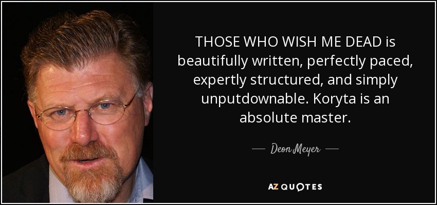 THOSE WHO WISH ME DEAD is beautifully written, perfectly paced, expertly structured, and simply unputdownable. Koryta is an absolute master. - Deon Meyer