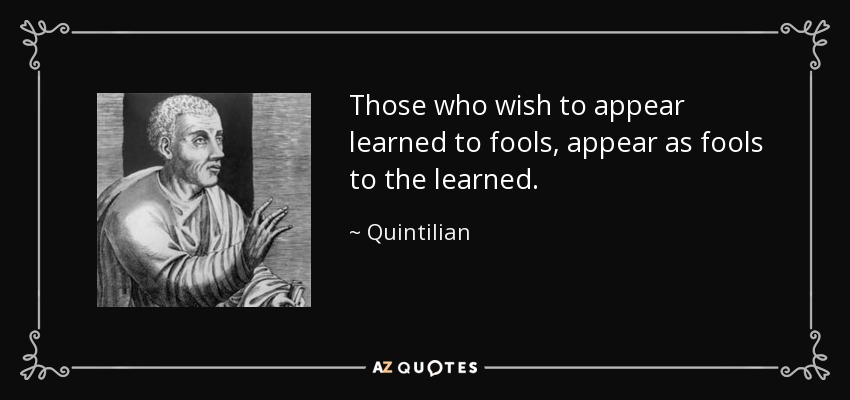 Those who wish to appear learned to fools, appear as fools to the learned. - Quintilian