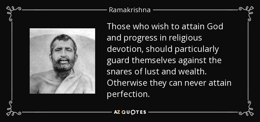 Those who wish to attain God and progress in religious devotion, should particularly guard themselves against the snares of lust and wealth. Otherwise they can never attain perfection. - Ramakrishna
