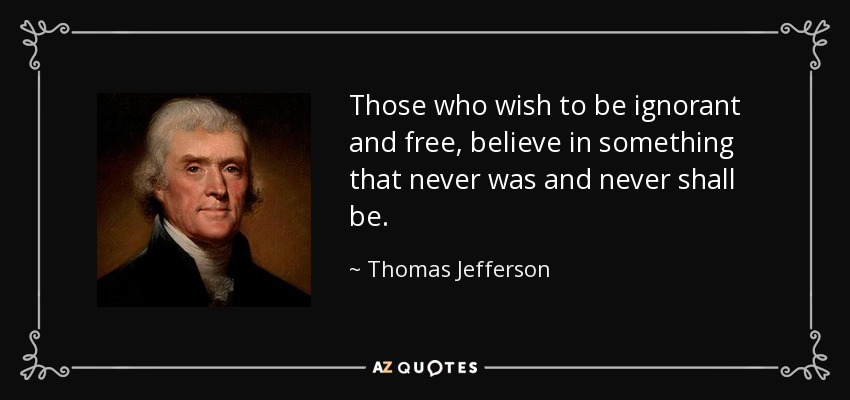 Those who wish to be ignorant and free, believe in something that never was and never shall be. - Thomas Jefferson