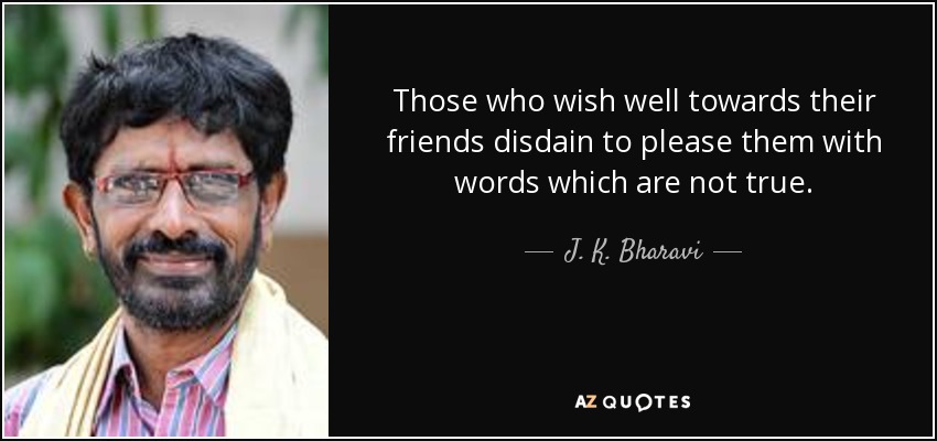 Those who wish well towards their friends disdain to please them with words which are not true. - J. K. Bharavi