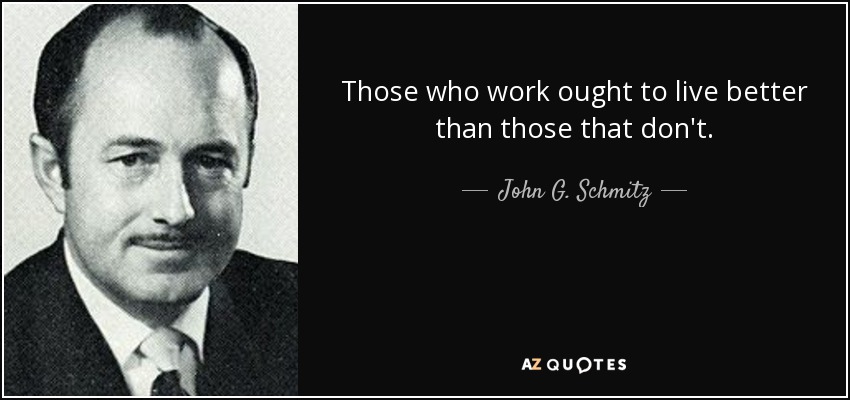 Those who work ought to live better than those that don't. - John G. Schmitz