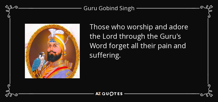 Those who worship and adore the Lord through the Guru's Word forget all their pain and suffering. - Guru Gobind Singh