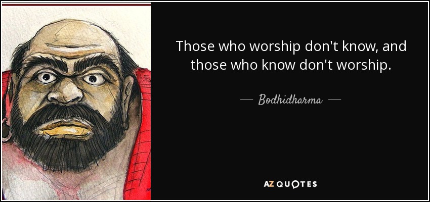 Those who worship don't know, and those who know don't worship. - Bodhidharma