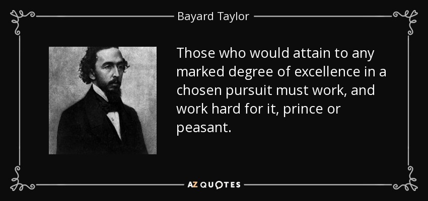 Those who would attain to any marked degree of excellence in a chosen pursuit must work, and work hard for it, prince or peasant. - Bayard Taylor