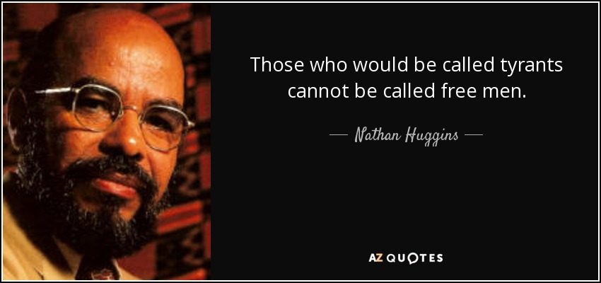 Those who would be called tyrants cannot be called free men. - Nathan Huggins