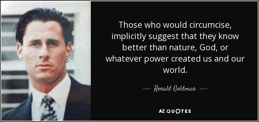 Those who would circumcise, implicitly suggest that they know better than nature, God, or whatever power created us and our world. - Ronald Goldman