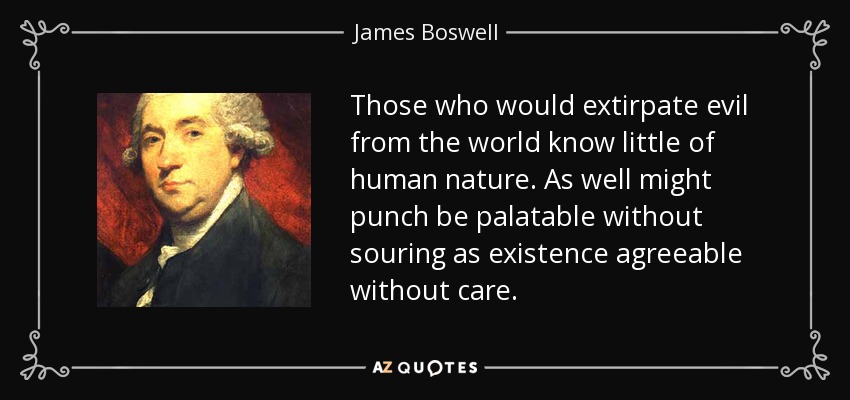 Those who would extirpate evil from the world know little of human nature. As well might punch be palatable without souring as existence agreeable without care. - James Boswell