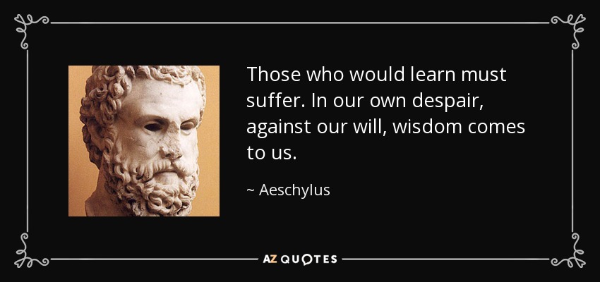 Those who would learn must suffer. In our own despair, against our will, wisdom comes to us. - Aeschylus