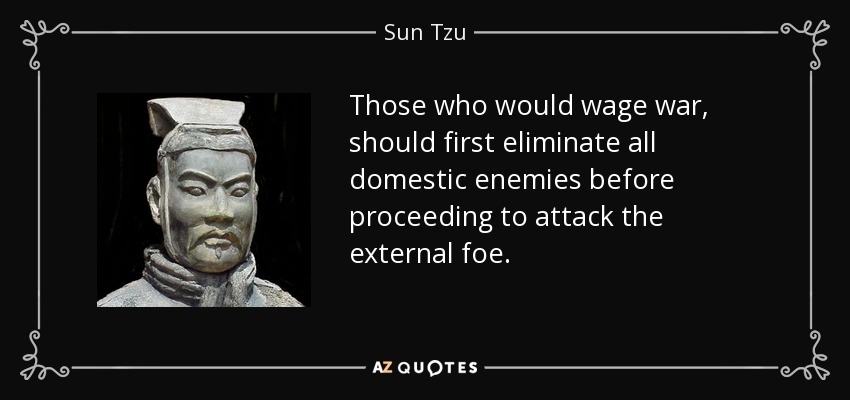 Those who would wage war, should first eliminate all domestic enemies before proceeding to attack the external foe. - Sun Tzu