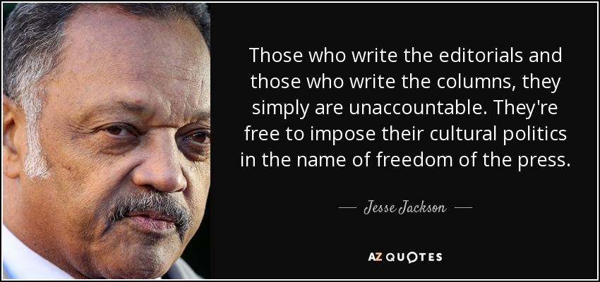 Those who write the editorials and those who write the columns, they simply are unaccountable. They're free to impose their cultural politics in the name of freedom of the press. - Jesse Jackson