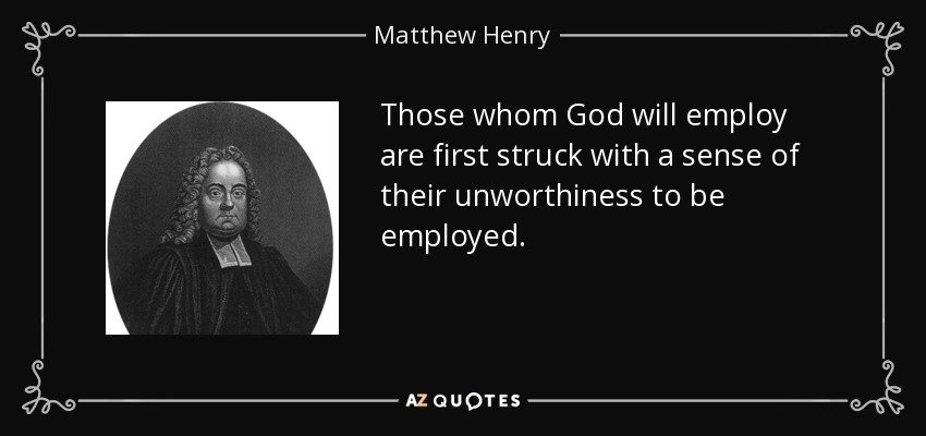 Those whom God will employ are first struck with a sense of their unworthiness to be employed. - Matthew Henry