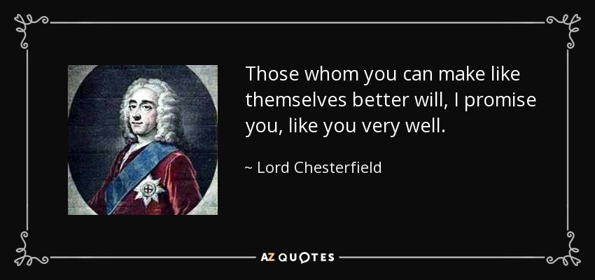 Those whom you can make like themselves better will, I promise you, like you very well. - Lord Chesterfield