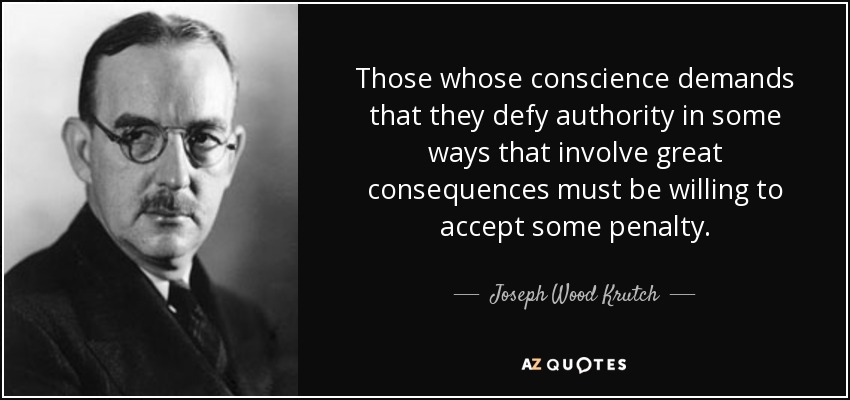 Those whose conscience demands that they defy authority in some ways that involve great consequences must be willing to accept some penalty. - Joseph Wood Krutch