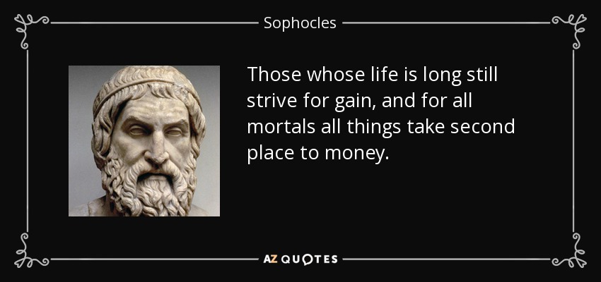 Those whose life is long still strive for gain, and for all mortals all things take second place to money. - Sophocles
