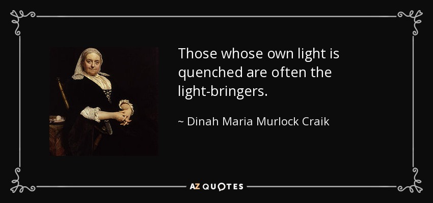 Those whose own light is quenched are often the light-bringers. - Dinah Maria Murlock Craik