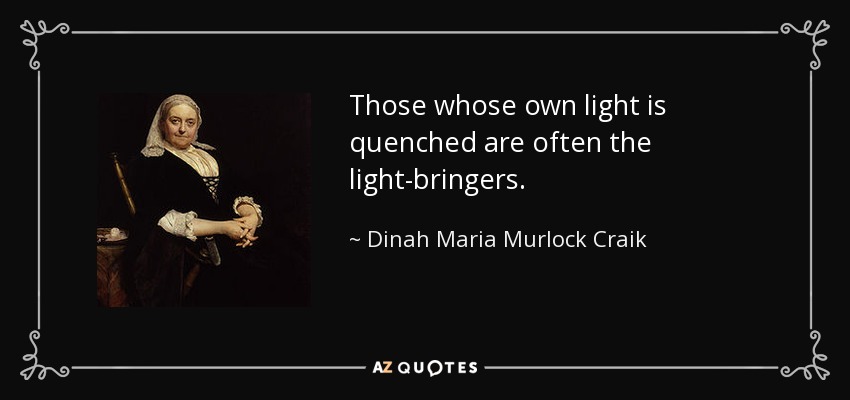 Those whose own light is quenched are often the light-bringers. - Dinah Maria Murlock Craik