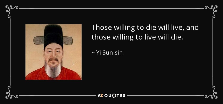 Those willing to die will live, and those willing to live will die. - Yi Sun-sin
