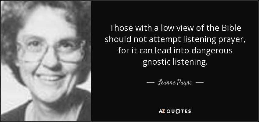 Those with a low view of the Bible should not attempt listening prayer, for it can lead into dangerous gnostic listening. - Leanne Payne