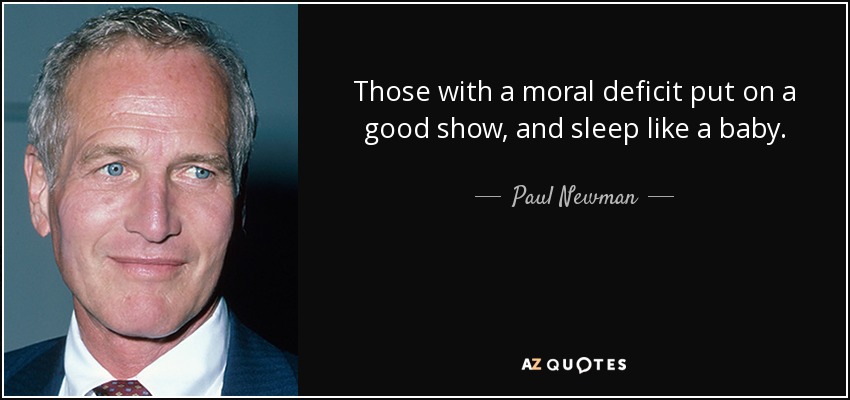 Those with a moral deficit put on a good show, and sleep like a baby. - Paul Newman