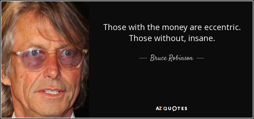 Those with the money are eccentric. Those without, insane. - Bruce Robinson