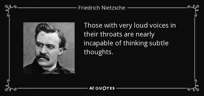 Those with very loud voices in their throats are nearly incapable of thinking subtle thoughts. - Friedrich Nietzsche