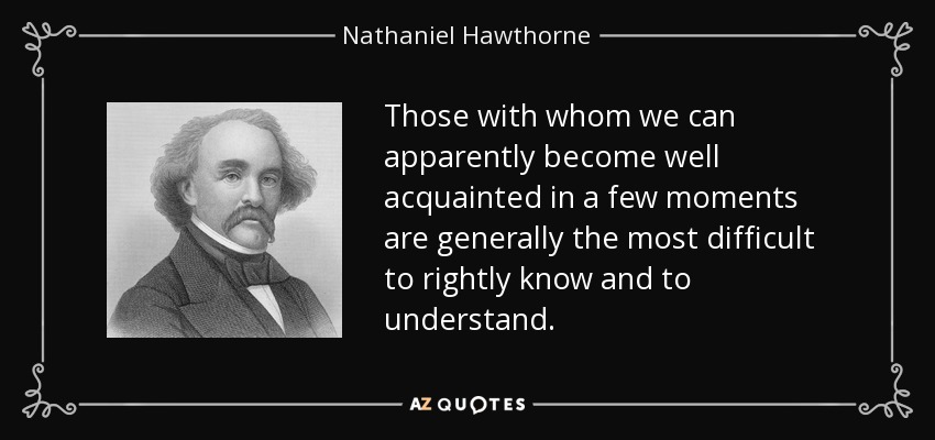 Those with whom we can apparently become well acquainted in a few moments are generally the most difficult to rightly know and to understand. - Nathaniel Hawthorne