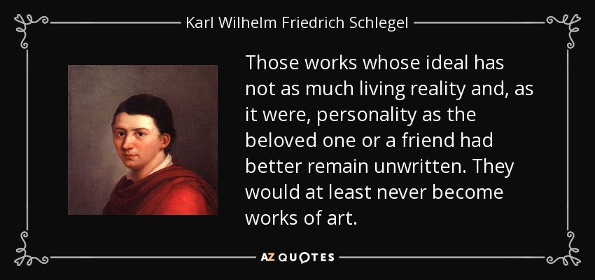 Those works whose ideal has not as much living reality and, as it were, personality as the beloved one or a friend had better remain unwritten. They would at least never become works of art. - Karl Wilhelm Friedrich Schlegel