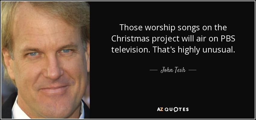 Those worship songs on the Christmas project will air on PBS television. That's highly unusual. - John Tesh