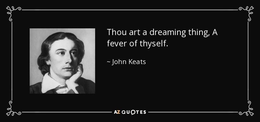 Thou art a dreaming thing, A fever of thyself. - John Keats