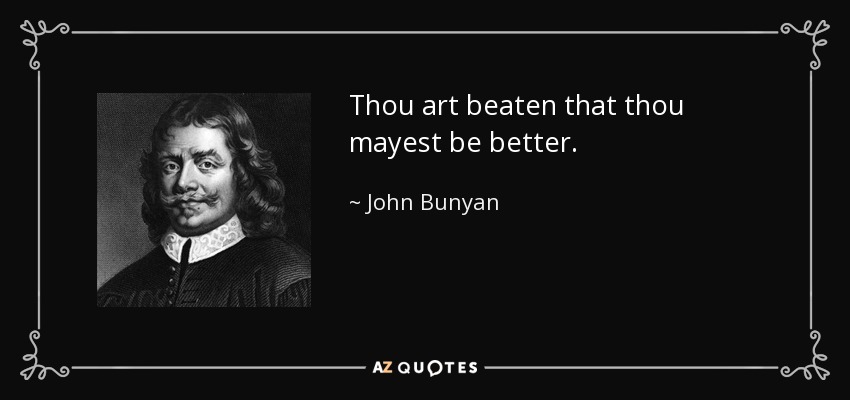 Thou art beaten that thou mayest be better. - John Bunyan