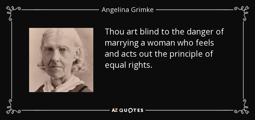Thou art blind to the danger of marrying a woman who feels and acts out the principle of equal rights. - Angelina Grimke