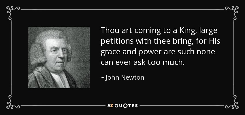 Thou art coming to a King, large petitions with thee bring, for His grace and power are such none can ever ask too much. - John Newton