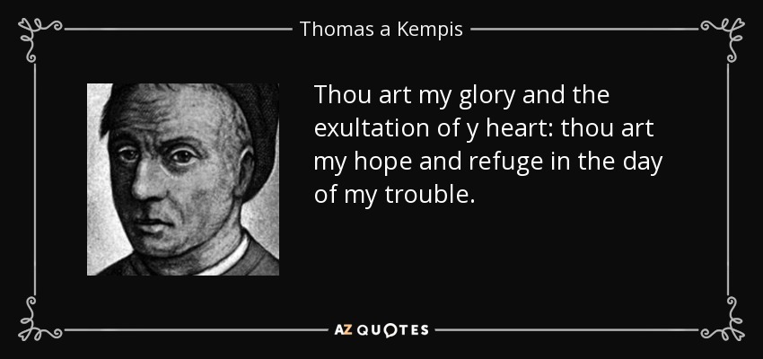 Thou art my glory and the exultation of y heart: thou art my hope and refuge in the day of my trouble. - Thomas a Kempis