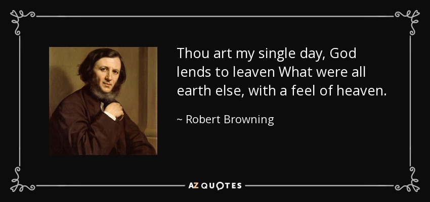Thou art my single day, God lends to leaven What were all earth else, with a feel of heaven. - Robert Browning