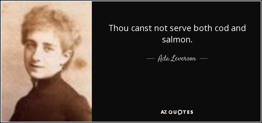 Thou canst not serve both cod and salmon. - Ada Leverson
