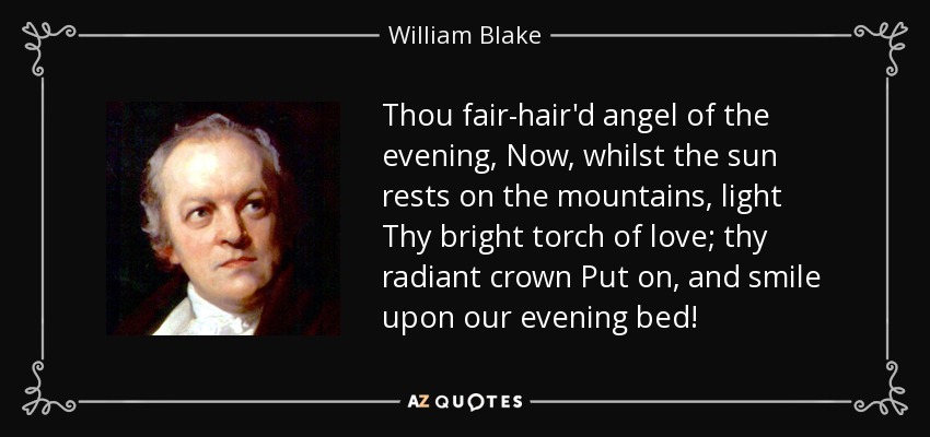 Thou fair-hair'd angel of the evening, Now, whilst the sun rests on the mountains, light Thy bright torch of love; thy radiant crown Put on, and smile upon our evening bed! - William Blake