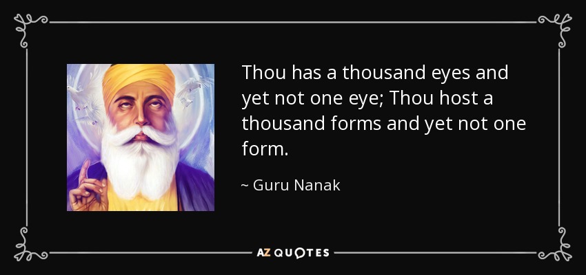 Thou has a thousand eyes and yet not one eye; Thou host a thousand forms and yet not one form. - Guru Nanak