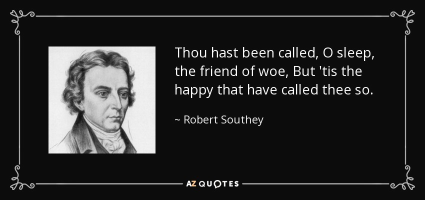 Thou hast been called, O sleep, the friend of woe, But 'tis the happy that have called thee so. - Robert Southey